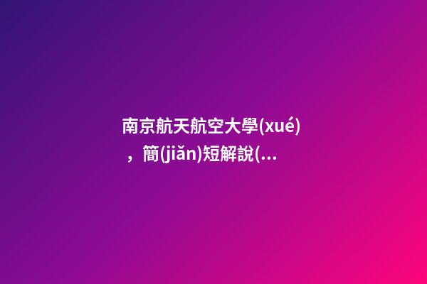 南京航天航空大學(xué)，簡(jiǎn)短解說(shuō)“評(píng)”大學(xué)——南京航空航天大學(xué)到底怎么樣-第1張-觀點(diǎn)-玄機(jī)派